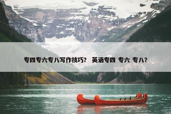 专四专六专八写作技巧？ 英语专四 专六 专八？