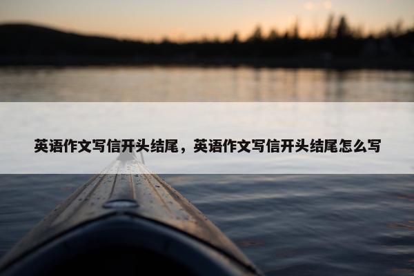 英语作文写信开头结尾，英语作文写信开头结尾怎么写