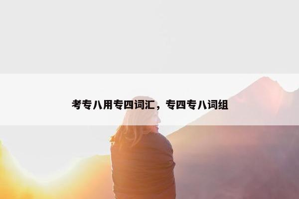 考专八用专四词汇，专四专八词组
