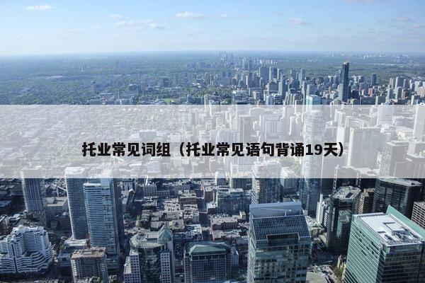 托业常见词组（托业常见语句背诵19天）