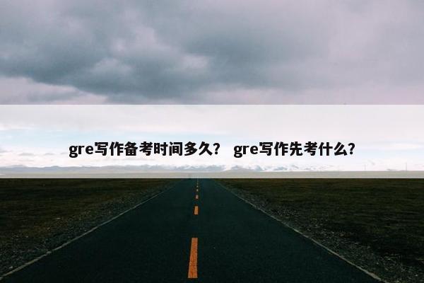 gre写作备考时间多久？ gre写作先考什么？