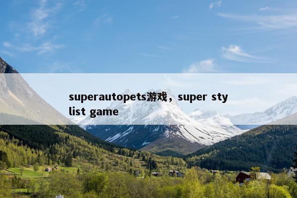 superautopets游戏，super stylist game