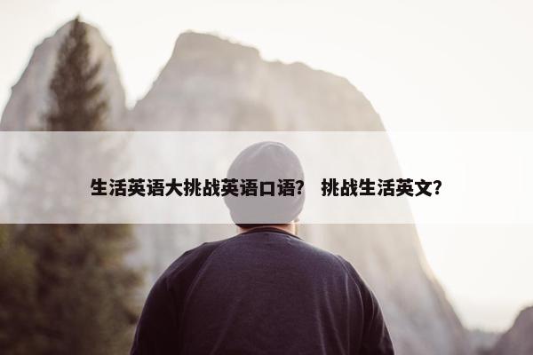 生活英语大挑战英语口语？ 挑战生活英文？