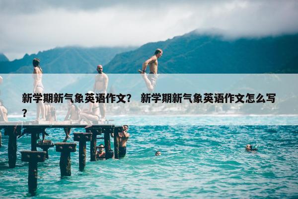 新学期新气象英语作文？ 新学期新气象英语作文怎么写？