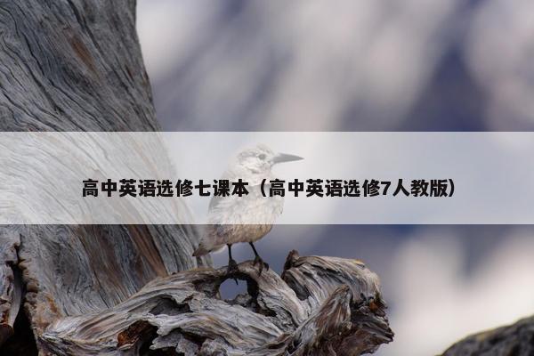 高中英语选修七课本（高中英语选修7人教版）