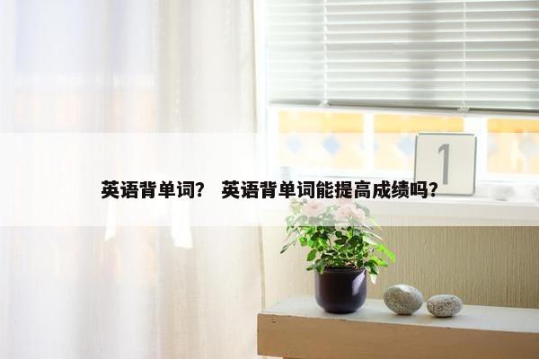 英语背单词？ 英语背单词能提高成绩吗？