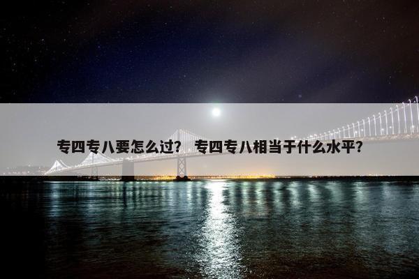 专四专八要怎么过？ 专四专八相当于什么水平？