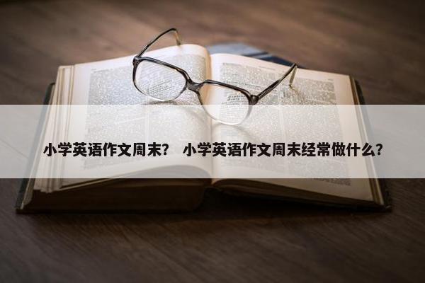 小学英语作文周末? 小学英语作文周末经常做什么?