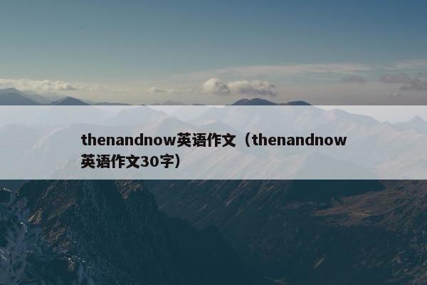 thenandnow英语作文(thenandnow英语作文30字)