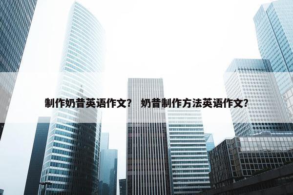 制作奶昔英语作文? 奶昔制作方法英语作文?