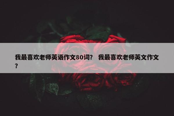 我最喜欢老师英语作文80词? 我最喜欢老师英文作文?
