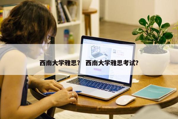 西南大学雅思? 西南大学雅思考试?
