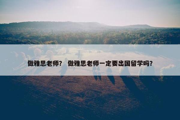 做雅思老师? 做雅思老师一定要出国留学吗?