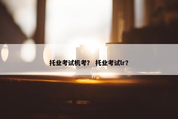托业考试机考? 托业考试lr?
