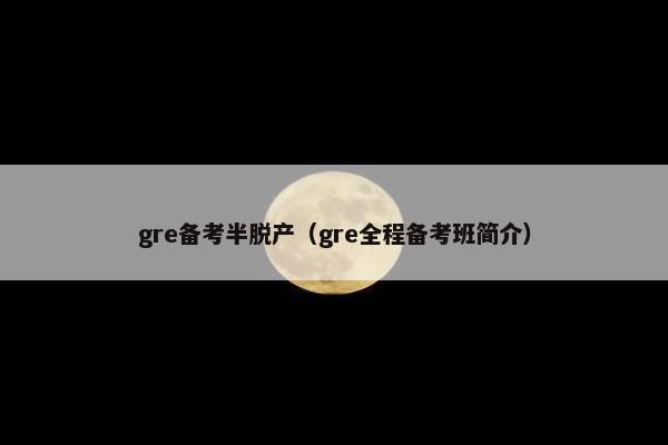 gre备考半脱产（gre全程备考班简介）