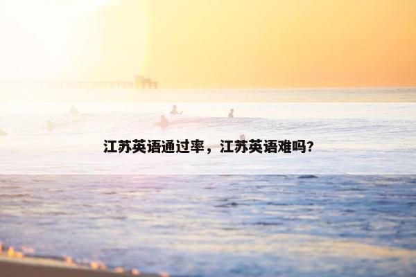 江苏英语通过率,江苏英语难吗?