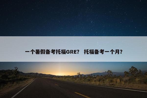 一个暑假备考托福GRE? 托福备考一个月?