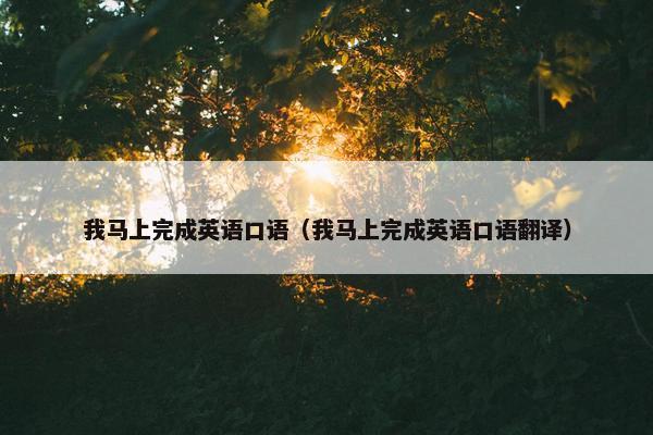 我马上完成英语口语(我马上完成英语口语翻译)