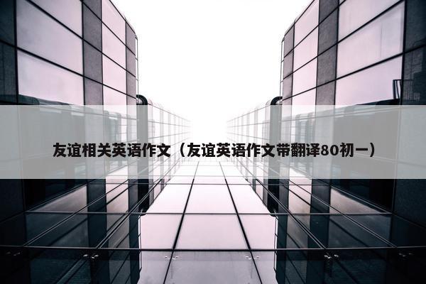友谊相关英语作文(友谊英语作文带翻译80初一)