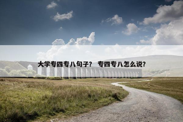大学专四专八句子? 专四专八怎么说?