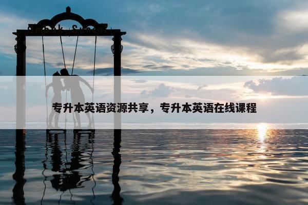 专升本英语资源共享,专升本英语在线课程