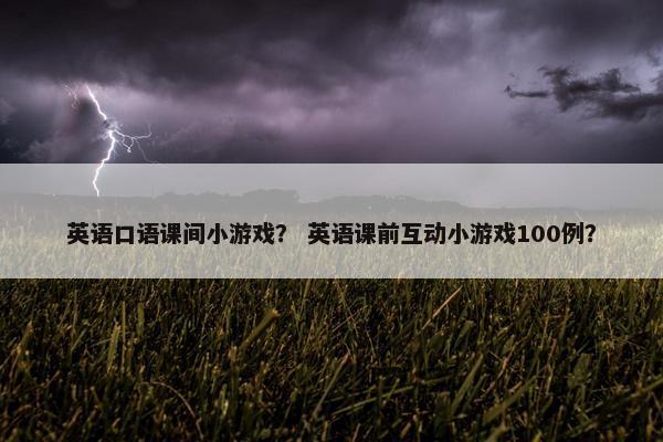 英语口语课间小游戏? 英语课前互动小游戏100例?