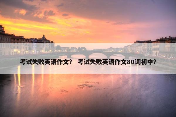 考试失败英语作文? 考试失败英语作文80词初中?