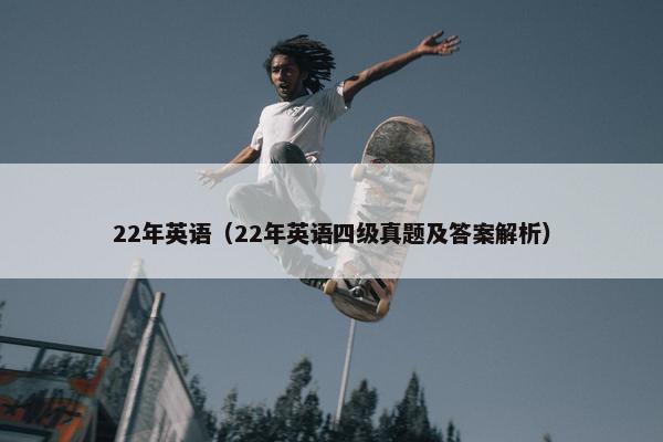 22年英语（22年英语四级真题及答案解析）