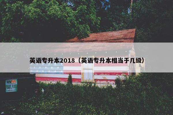 英语专升本2018(英语专升本相当于几级)