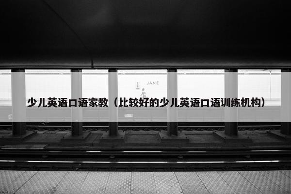 少儿英语口语家教(比较好的少儿英语口语训练机构)