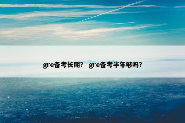 gre备考长期? gre备考半年够吗?