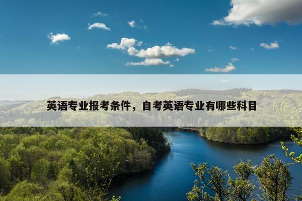英语专业报考条件,自考英语专业有哪些科目