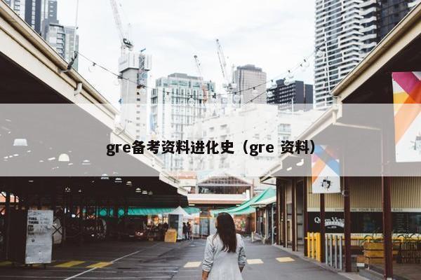 gre备考资料进化史(gre 资料)