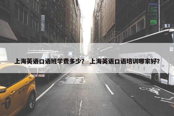 上海英语口语班学费多少? 上海英语口语培训哪家好?