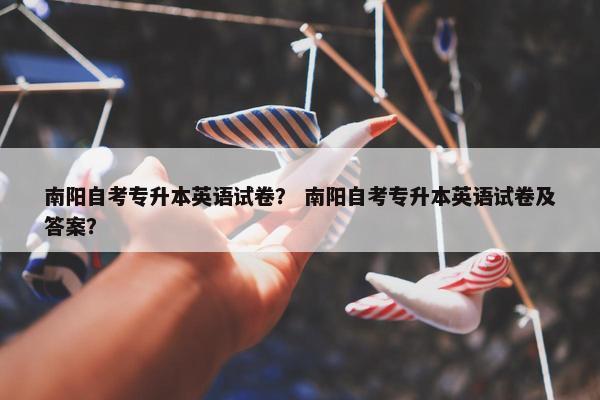 南阳自考专升本英语试卷? 南阳自考专升本英语试卷及答案?