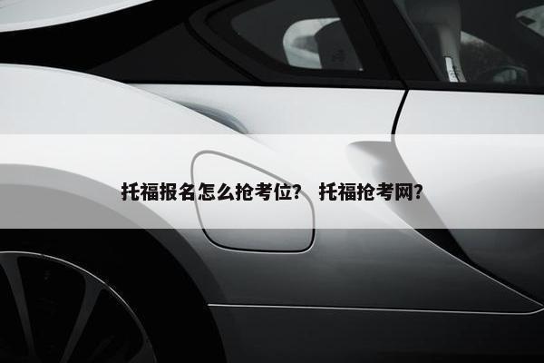 托福报名怎么抢考位? 托福抢考网?