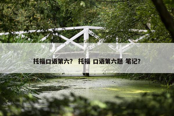 托福口语第六? 托福 口语第六题 笔记?