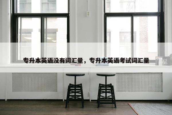 专升本英语没有词汇量,专升本英语考试词汇量