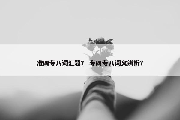准四专八词汇题? 专四专八词义辨析?