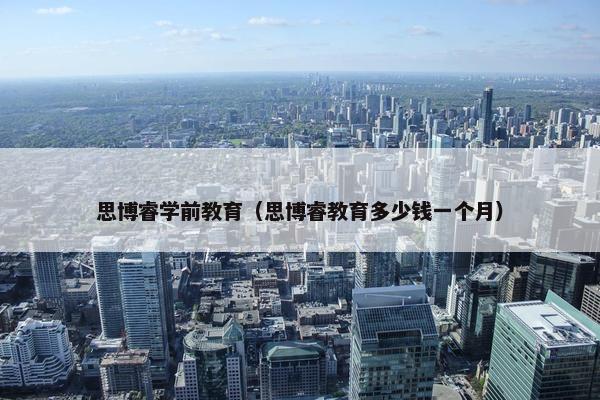思博睿学前教育(思博睿教育多少钱一个月) 思博睿学前教育(思博睿教育多少钱一个月)