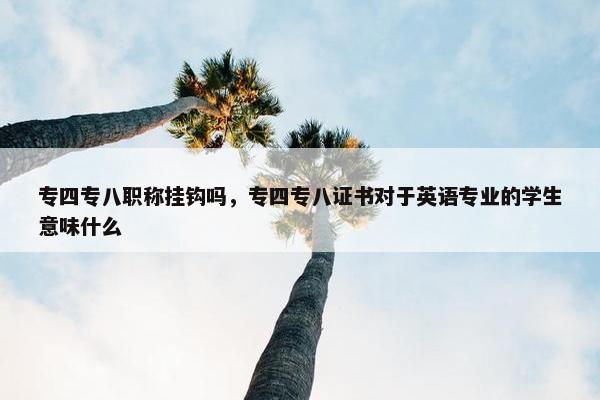 专四专八职称挂钩吗,专四专八证书对于英语专业的学生意味什么 专四专八职称挂钩吗,专四专八证书对于英语专业的学生意味什么