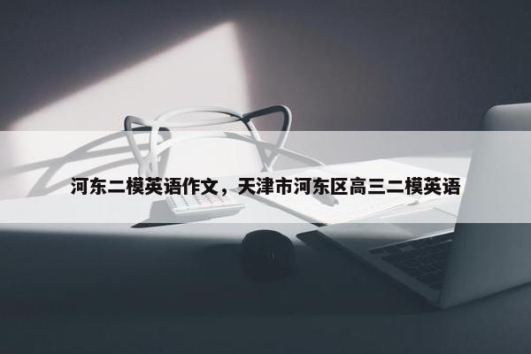 河东二模英语作文,天津市河东区高三二模英语
