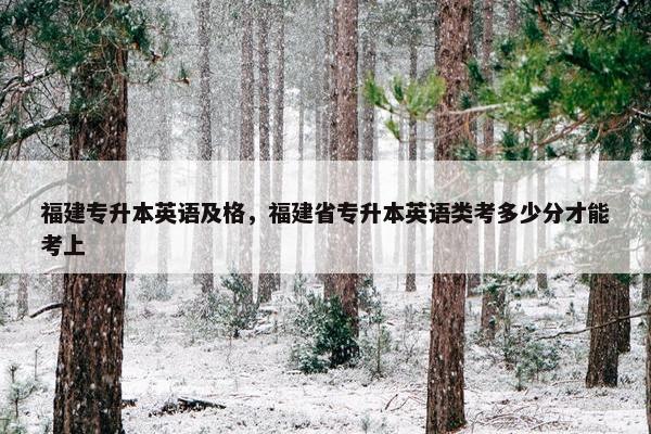 福建专升本英语及格,福建省专升本英语类考多少分才能考上