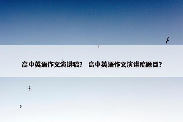 高中英语作文演讲稿? 高中英语作文演讲稿题目?