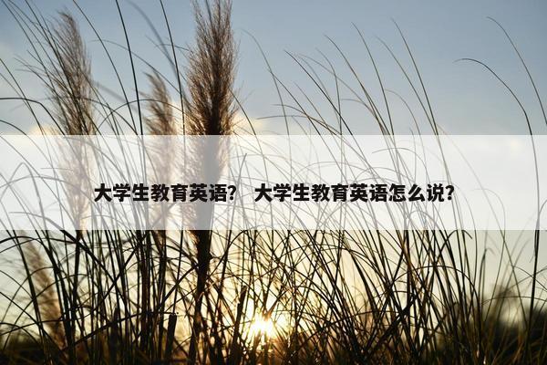 大学生教育英语? 大学生教育英语怎么说?