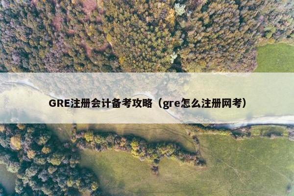 GRE注册会计备考攻略(gre怎么注册网考)