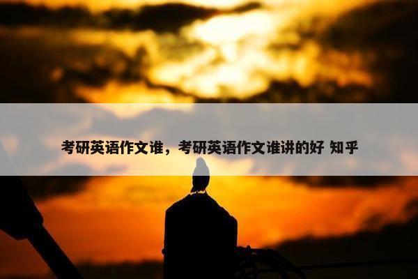 考研英语作文谁,考研英语作文谁讲的好 知乎