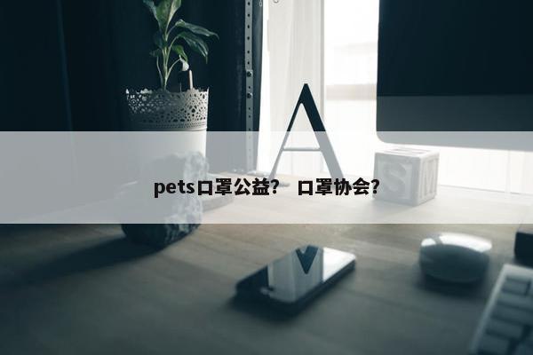 pets口罩公益? 口罩协会?