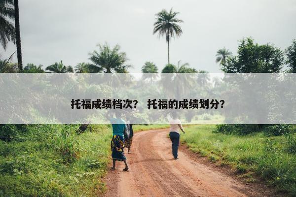 托福成绩档次? 托福的成绩划分?