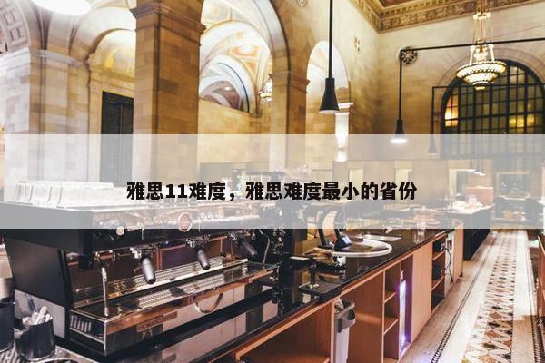 雅思11难度,雅思难度最小的省份 雅思11难度,雅思难度最小的省份